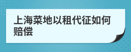 上海菜地以租代征如何赔偿