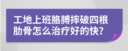 工地上班胳膊摔破四根肋骨怎么治疗好的快？