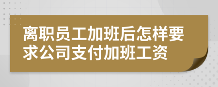 离职员工加班后怎样要求公司支付加班工资