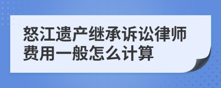 怒江遗产继承诉讼律师费用一般怎么计算