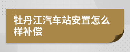 牡丹江汽车站安置怎么样补偿