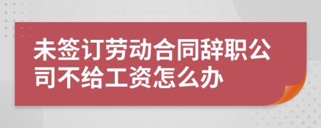 未签订劳动合同辞职公司不给工资怎么办