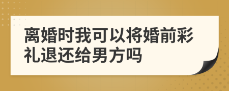 离婚时我可以将婚前彩礼退还给男方吗