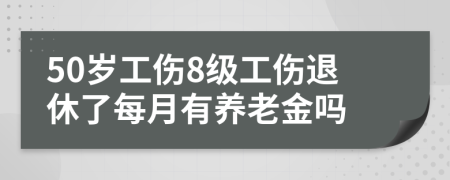 50岁工伤8级工伤退休了每月有养老金吗