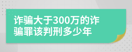 诈骗大于300万的诈骗罪该判刑多少年