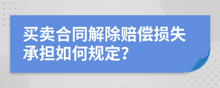 买卖合同解除赔偿损失承担如何规定？