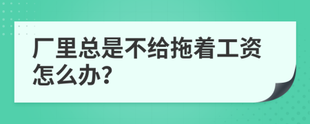 厂里总是不给拖着工资怎么办？