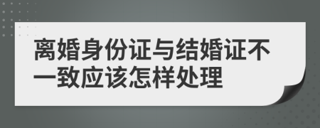 离婚身份证与结婚证不一致应该怎样处理