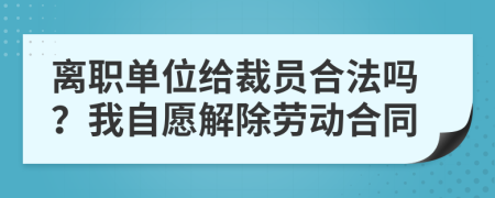 离职单位给裁员合法吗？我自愿解除劳动合同