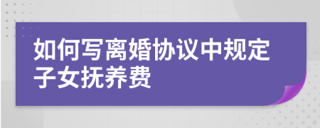 如何写离婚协议中规定子女抚养费