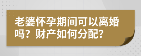 老婆怀孕期间可以离婚吗？财产如何分配？