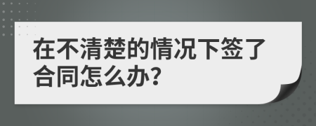 在不清楚的情况下签了合同怎么办？