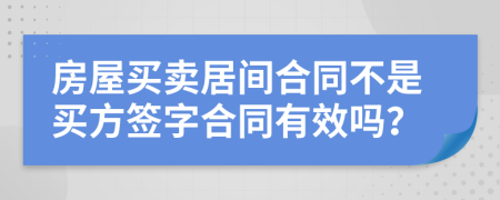 房屋买卖居间合同不是买方签字合同有效吗？