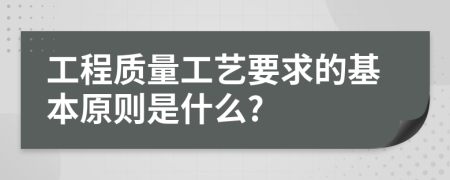 工程质量工艺要求的基本原则是什么?