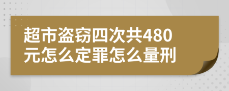 超市盗窃四次共480元怎么定罪怎么量刑