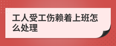 工人受工伤赖着上班怎么处理