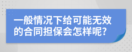 一般情况下给可能无效的合同担保会怎样呢?