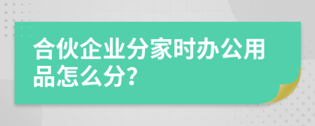 合伙企业分家时办公用品怎么分？