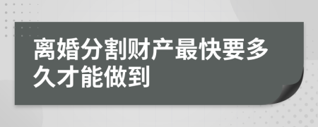 离婚分割财产最快要多久才能做到