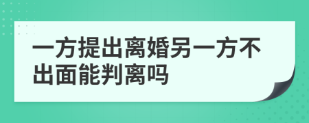 一方提出离婚另一方不出面能判离吗