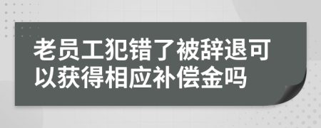 老员工犯错了被辞退可以获得相应补偿金吗