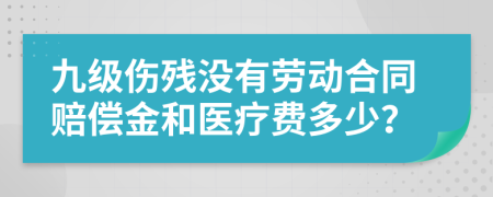九级伤残没有劳动合同赔偿金和医疗费多少？