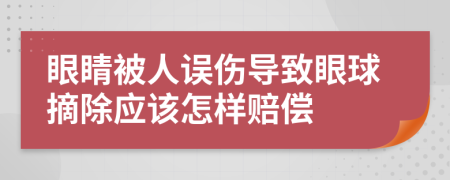 眼睛被人误伤导致眼球摘除应该怎样赔偿