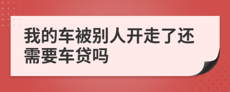 我的车被别人开走了还需要车贷吗