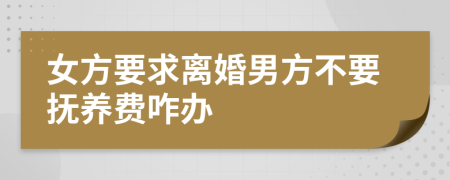 女方要求离婚男方不要抚养费咋办