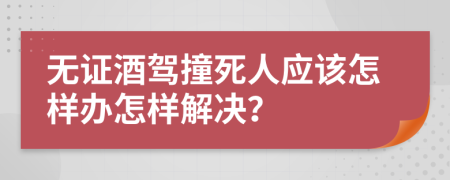 无证酒驾撞死人应该怎样办怎样解决？