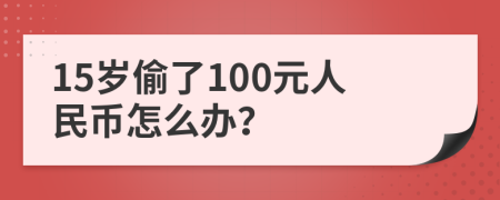 15岁偷了100元人民币怎么办？