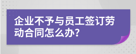 企业不予与员工签订劳动合同怎么办？