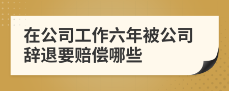 在公司工作六年被公司辞退要赔偿哪些