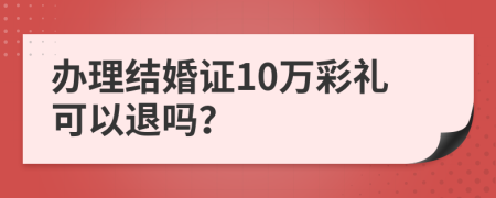 办理结婚证10万彩礼可以退吗？