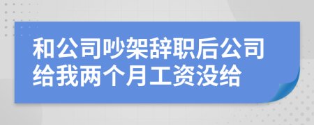 和公司吵架辞职后公司给我两个月工资没给
