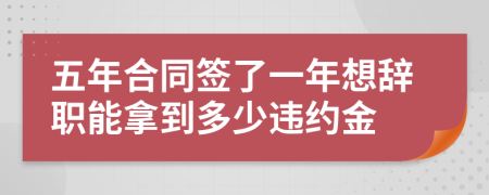 五年合同签了一年想辞职能拿到多少违约金