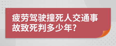 疲劳驾驶撞死人交通事故致死判多少年?