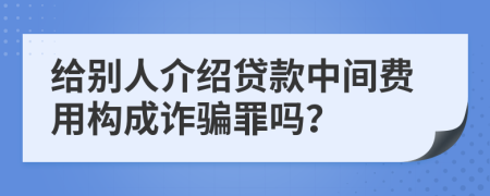 给别人介绍贷款中间费用构成诈骗罪吗？