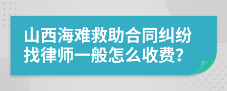 山西海难救助合同纠纷找律师一般怎么收费？