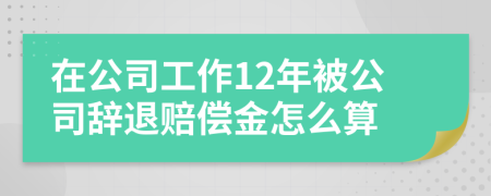 在公司工作12年被公司辞退赔偿金怎么算