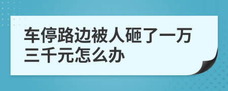 车停路边被人砸了一万三千元怎么办