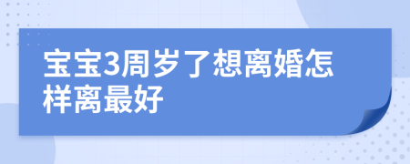 宝宝3周岁了想离婚怎样离最好