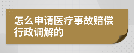 怎么申请医疗事故赔偿行政调解的