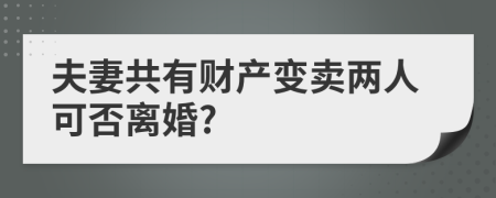 夫妻共有财产变卖两人可否离婚?