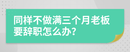 同样不做满三个月老板要辞职怎么办？