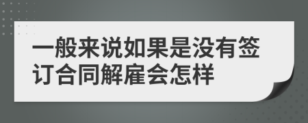 一般来说如果是没有签订合同解雇会怎样