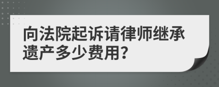 向法院起诉请律师继承遗产多少费用？