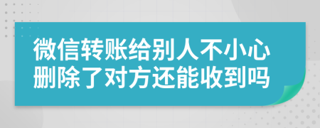 微信转账给别人不小心删除了对方还能收到吗