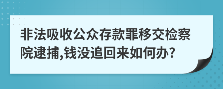 非法吸收公众存款罪移交检察院逮捕,钱没追回来如何办?