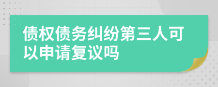 债权债务纠纷第三人可以申请复议吗